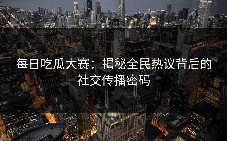每日吃瓜大赛：揭秘全民热议背后的社交传播密码