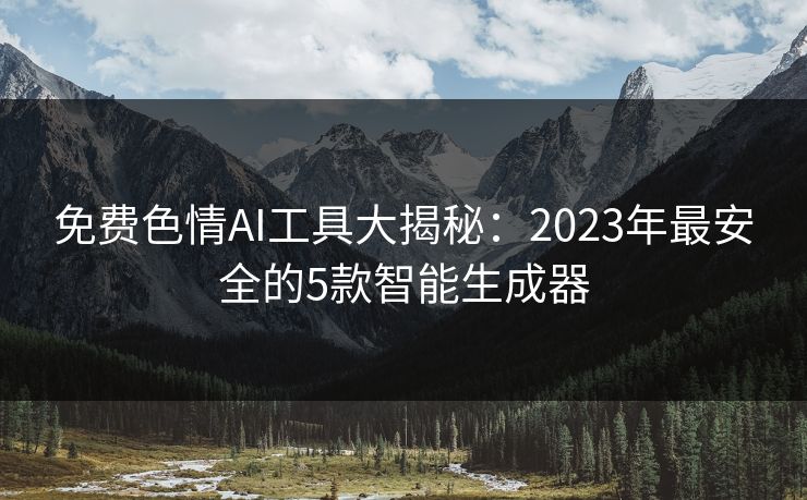 免费色情AI工具大揭秘：2023年最安全的5款智能生成器