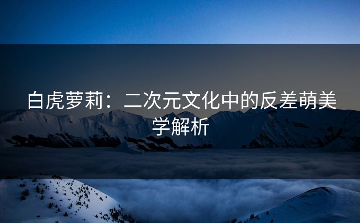 白虎萝莉：二次元文化中的反差萌美学解析