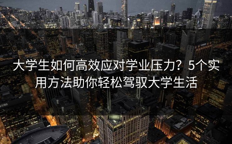 大学生如何高效应对学业压力？5个实用方法助你轻松驾驭大学生活