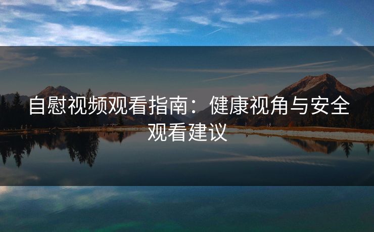自慰视频观看指南：健康视角与安全观看建议