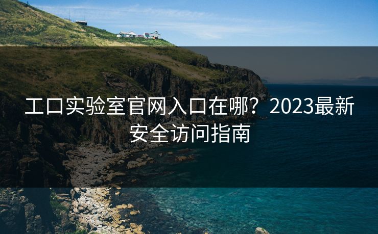 工口实验室官网入口在哪？2023最新安全访问指南