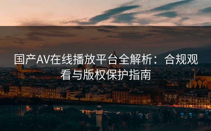 国产AV在线播放平台全解析：合规观看与版权保护指南