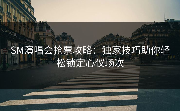 SM演唱会抢票攻略：独家技巧助你轻松锁定心仪场次