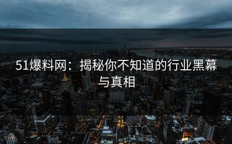 51爆料网：揭秘你不知道的行业黑幕与真相