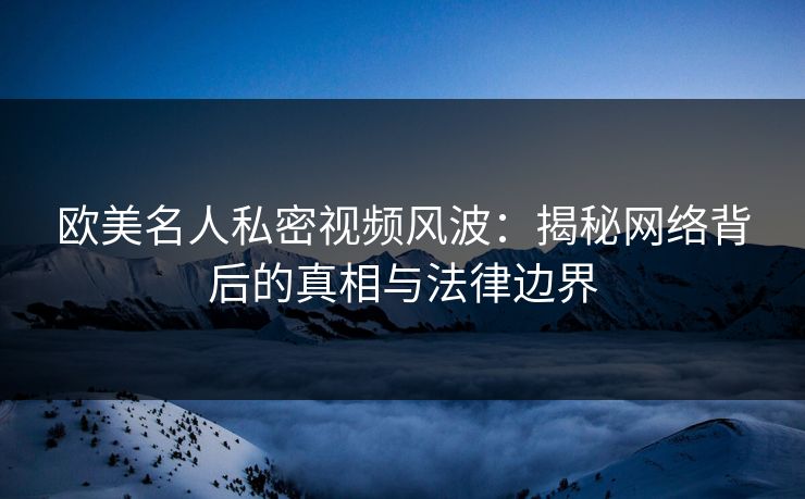 欧美名人私密视频风波：揭秘网络背后的真相与法律边界