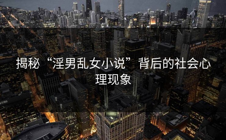 揭秘“淫男乱女小说”背后的社会心理现象
