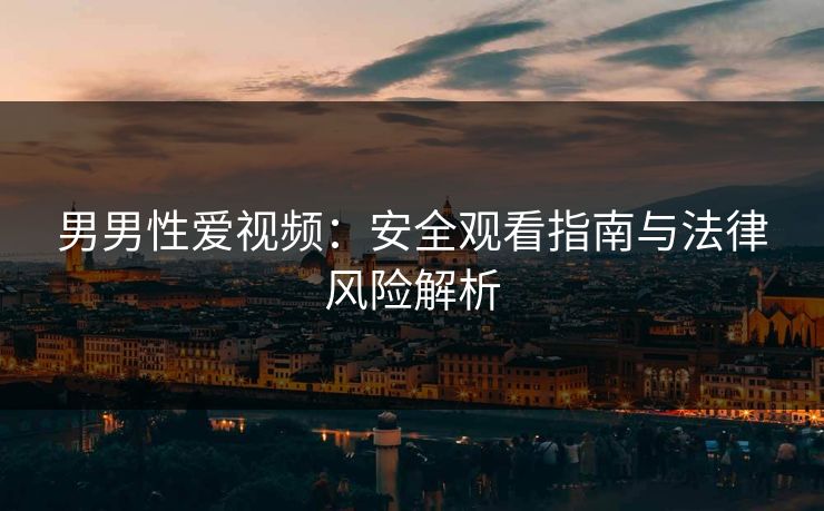 男男性爱视频：安全观看指南与法律风险解析