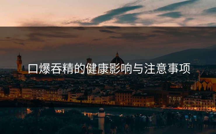 口爆吞精的健康影响与注意事项