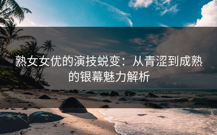 熟女女优的演技蜕变：从青涩到成熟的银幕魅力解析