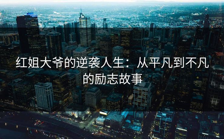 红姐大爷的逆袭人生：从平凡到不凡的励志故事