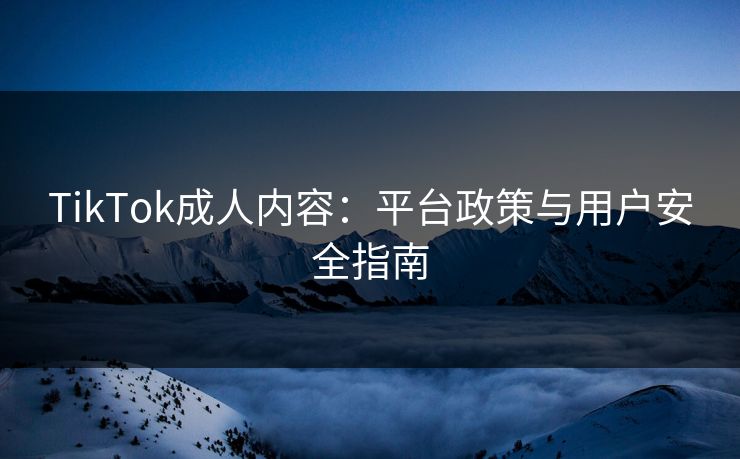 TikTok成人内容：平台政策与用户安全指南