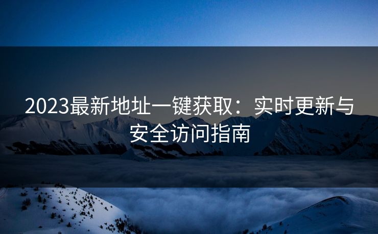 2023最新地址一键获取：实时更新与安全访问指南