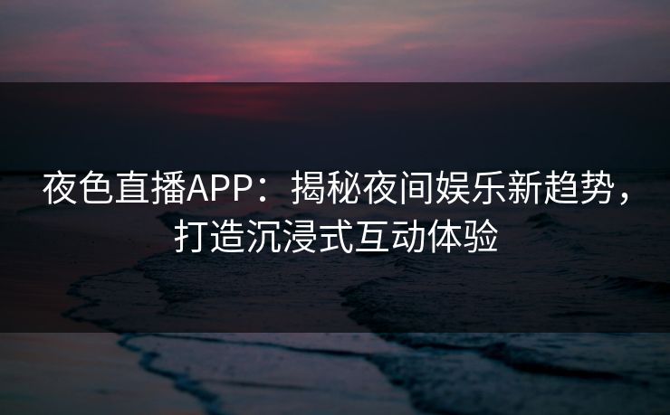 夜色直播APP:揭秘夜间娱乐新趋势,打造沉浸式互动体验