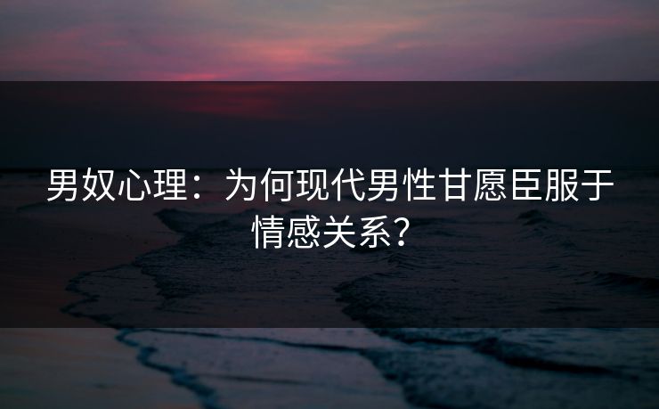 男奴心理：为何现代男性甘愿臣服于情感关系？