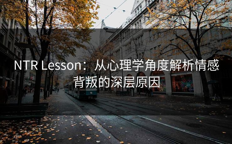 NTR Lesson:从心理学角度解析情感背叛的深层原因