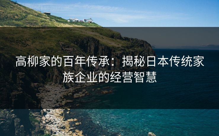 高柳家的百年传承：揭秘日本传统家族企业的经营智慧