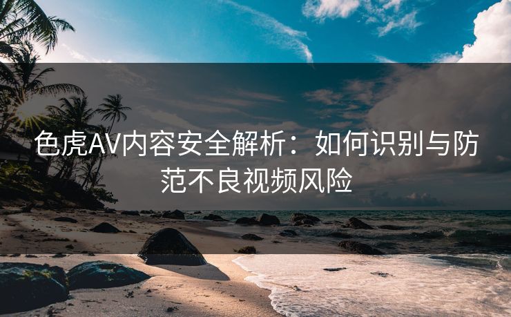 色虎AV内容安全解析：如何识别与防范不良视频风险