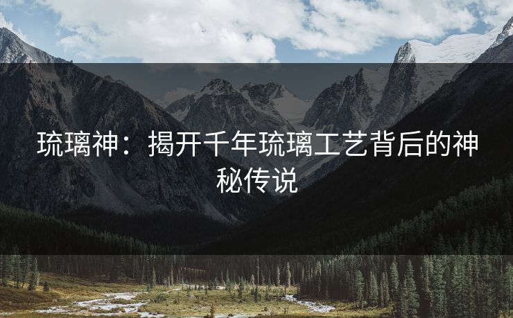 琉璃神：揭开千年琉璃工艺背后的神秘传说