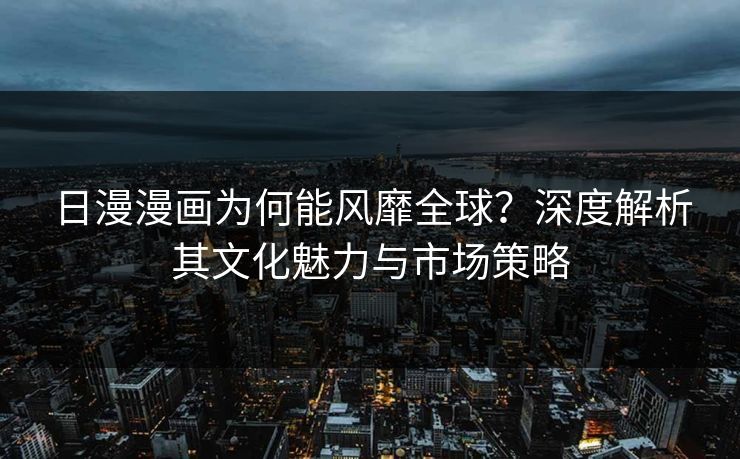 日漫漫画为何能风靡全球?深度解析其文化魅力与市场策略