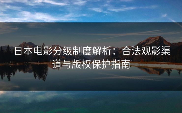 日本电影分级制度解析:合法观影渠道与版权保护指南