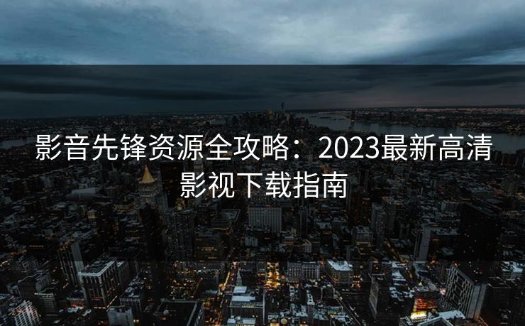 影音先锋资源全攻略：2023最新高清影视下载指南