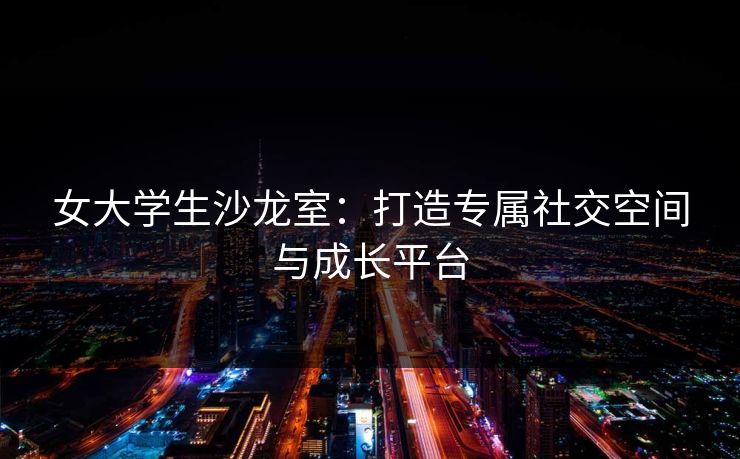 女大学生沙龙室：打造专属社交空间与成长平台