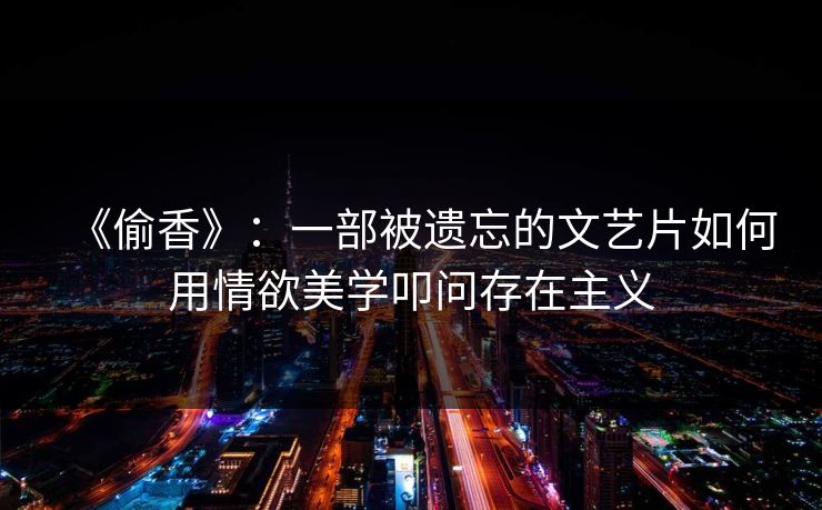 《偷香》：一部被遗忘的文艺片如何用情欲美学叩问存在主义