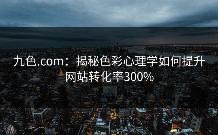 九色.com：揭秘色彩心理学如何提升网站转化率300%