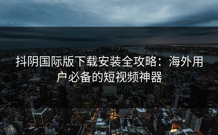 抖阴国际版下载安装全攻略：海外用户必备的短视频神器
