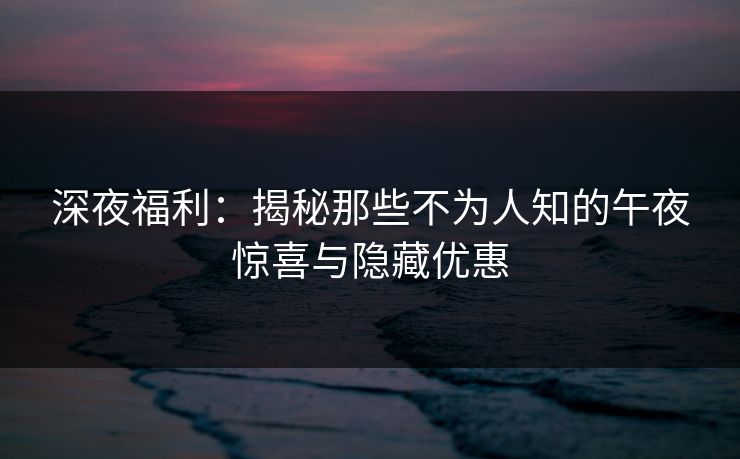 深夜福利：揭秘那些不为人知的午夜惊喜与隐藏优惠
